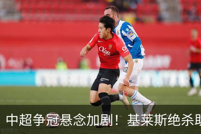 中超争冠悬念加剧！基莱斯绝杀助津门虎小胜蓉城