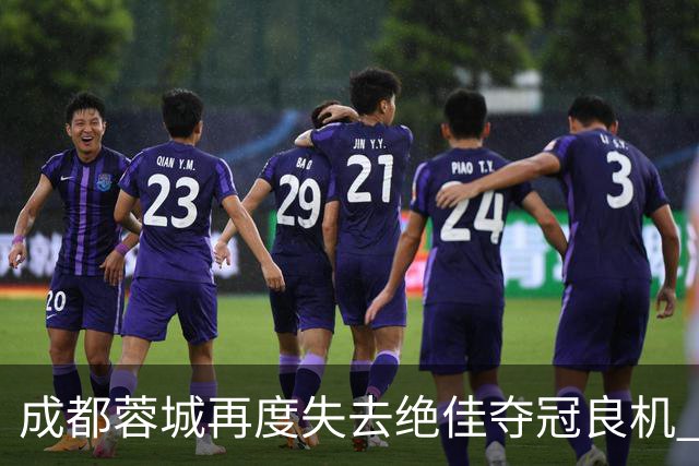 成都蓉城再度失去绝佳夺冠良机 主帅无奈目睹对手进球