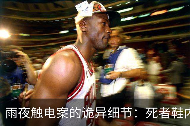 雨夜触电案的诡异细节：死者鞋内盐水成疑点